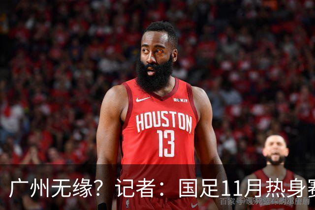 广州无缘？记者：国足11月热身赛可能要改在临近城市举办