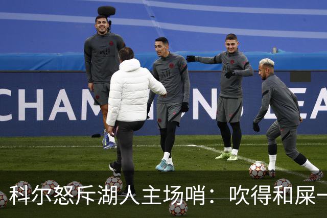 科尔怒斥湖人主场哨：吹得和屎一样，其他球馆不会这么吹