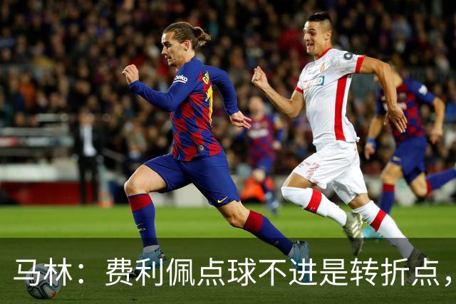 马林：费利佩点球不进是转折点，蓉城丢球后心态崩溃打法太简单
